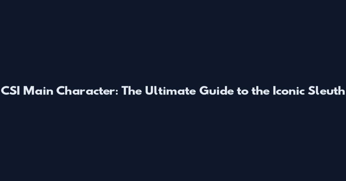 CSI Main Character: The Ultimate Guide to the Iconic Sleuth