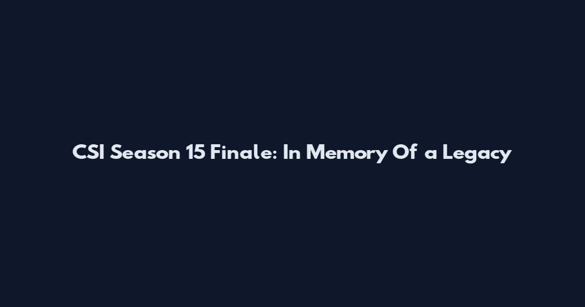 CSI Season 15 Finale: In Memory Of a Legacy