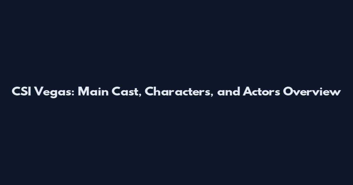 CSI Vegas: Main Cast, Characters, and Actors Overview
