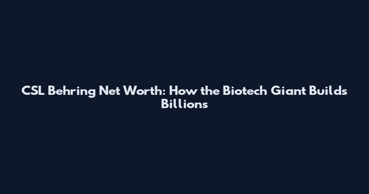 CSL Behring Net Worth: How the Biotech Giant Builds Billions