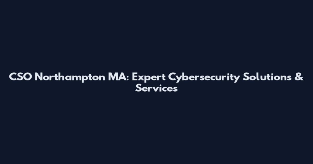 CSO Northampton MA: Expert Cybersecurity Solutions & Services