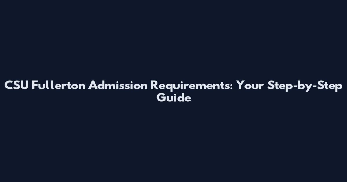 CSU Fullerton Admission Requirements: Your Step-by-Step Guide