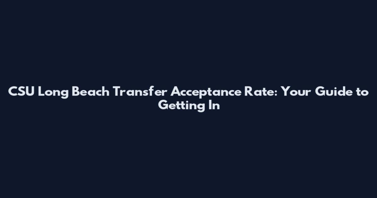 CSU Long Beach Transfer Acceptance Rate: Your Guide to Getting In