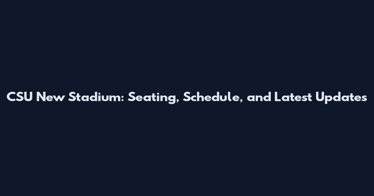 CSU New Stadium: Seating, Schedule, and Latest Updates