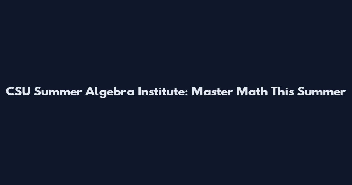 CSU Summer Algebra Institute: Master Math This Summer