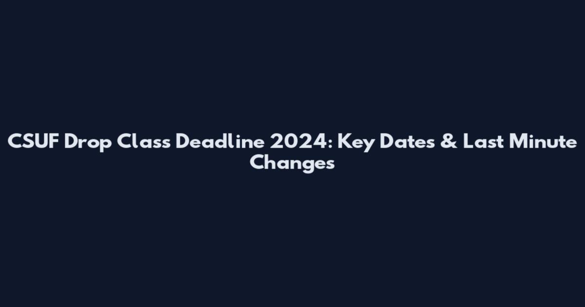 CSUF Drop Class Deadline 2024: Key Dates & Last Minute Changes