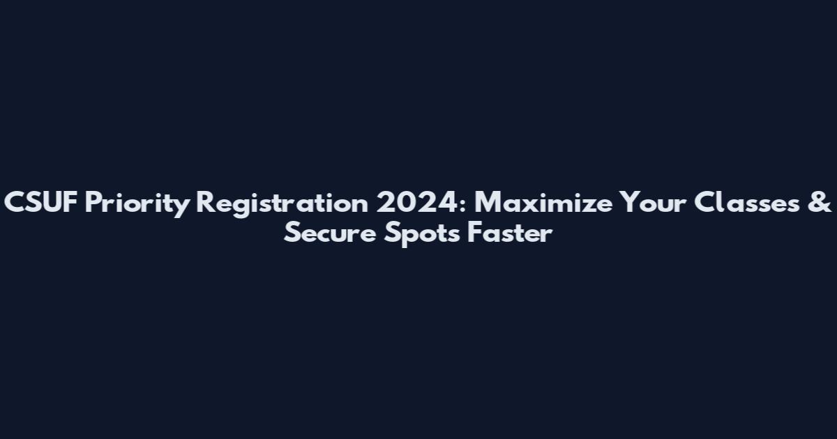 CSUF Priority Registration 2024: Maximize Your Classes & Secure Spots Faster