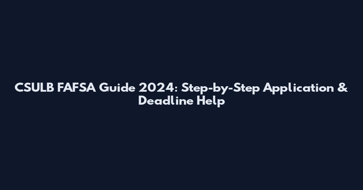 CSULB FAFSA Guide 2024: Step-by-Step Application & Deadline Help