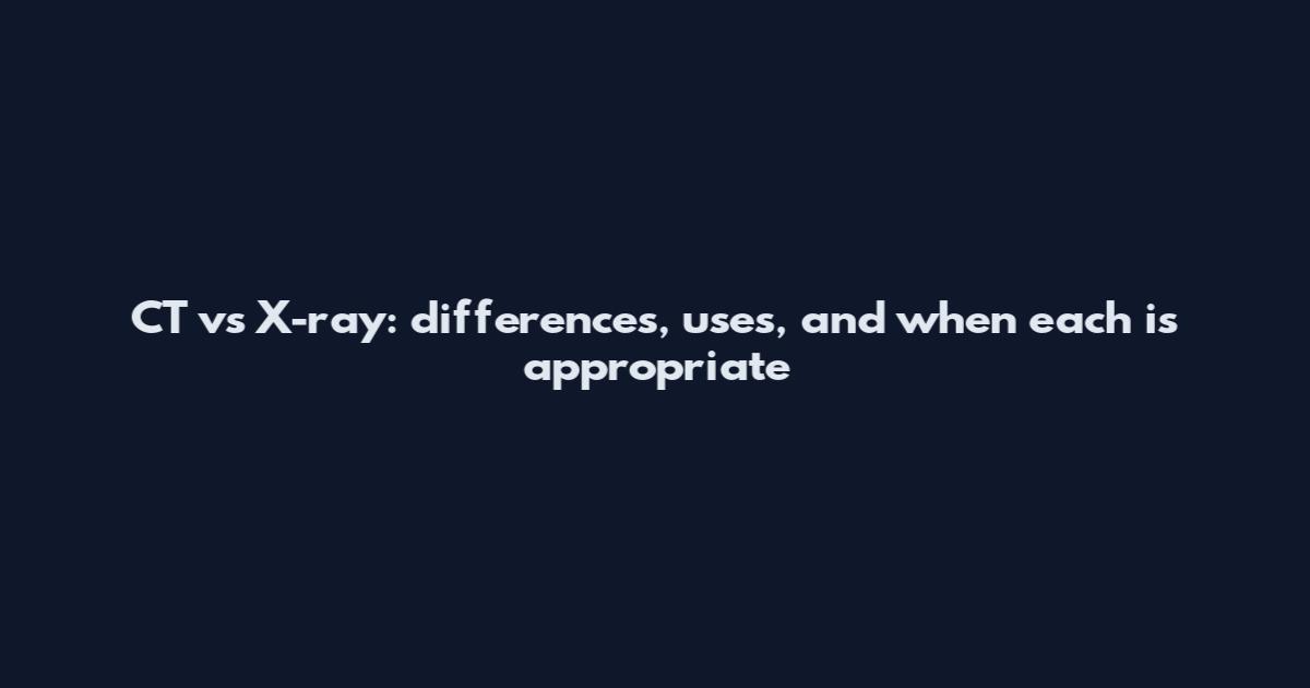 CT vs X-ray: differences, uses, and when each is appropriate