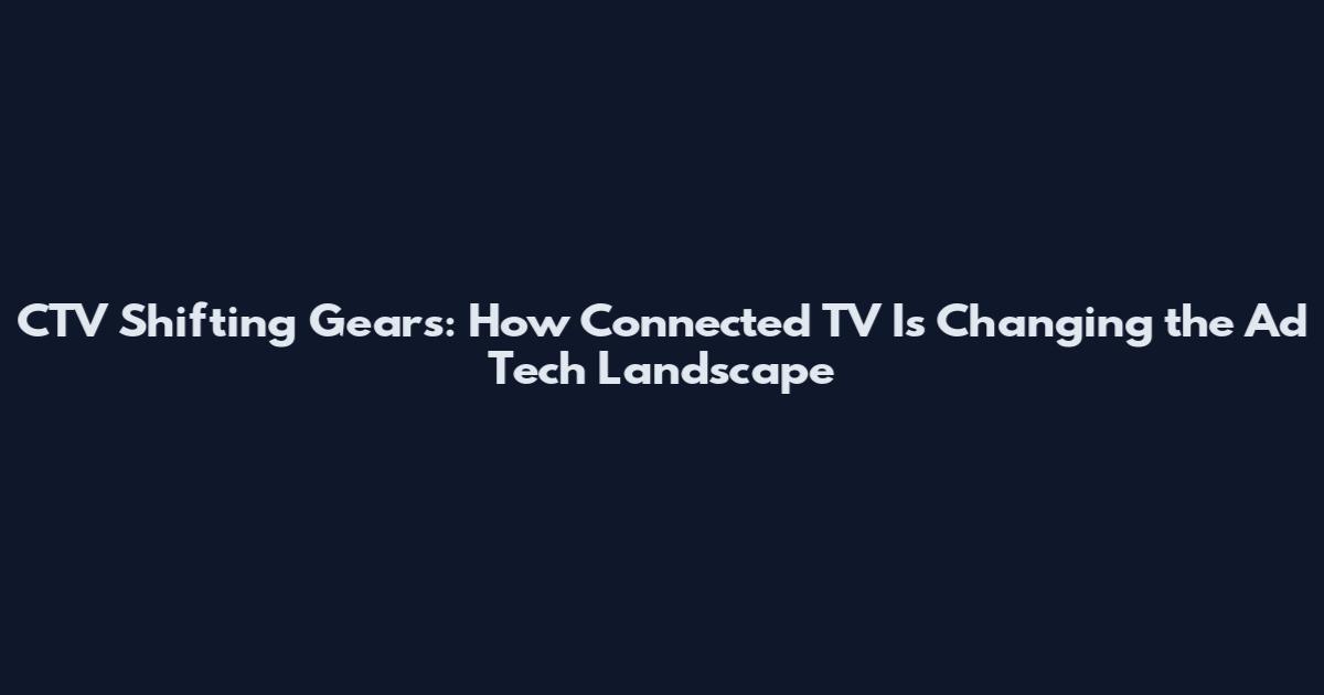 CTV Shifting Gears: How Connected TV Is Changing the Ad Tech Landscape