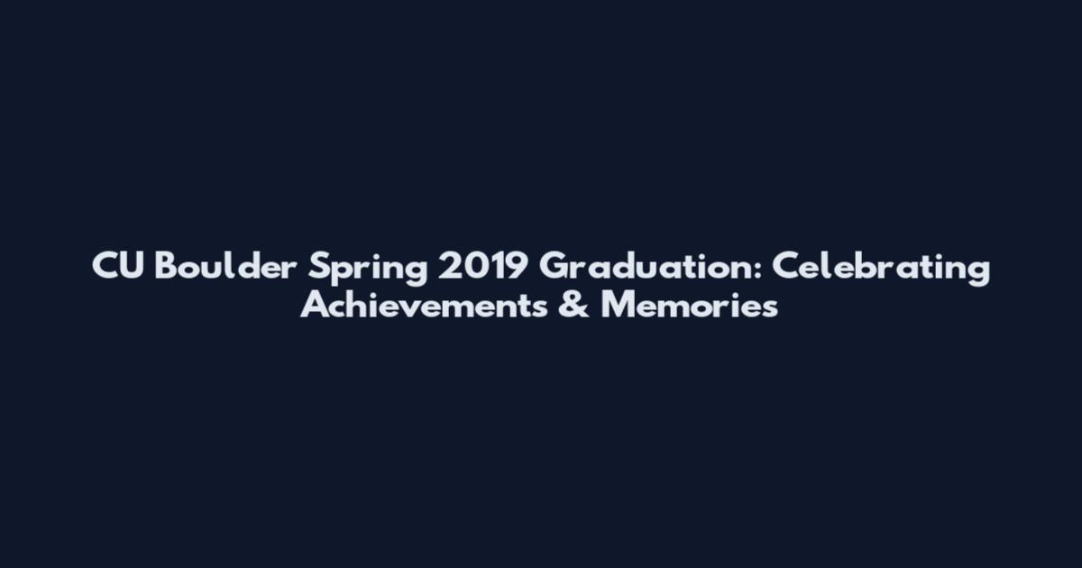 CU Boulder Spring 2019 Graduation: Celebrating Achievements & Memories