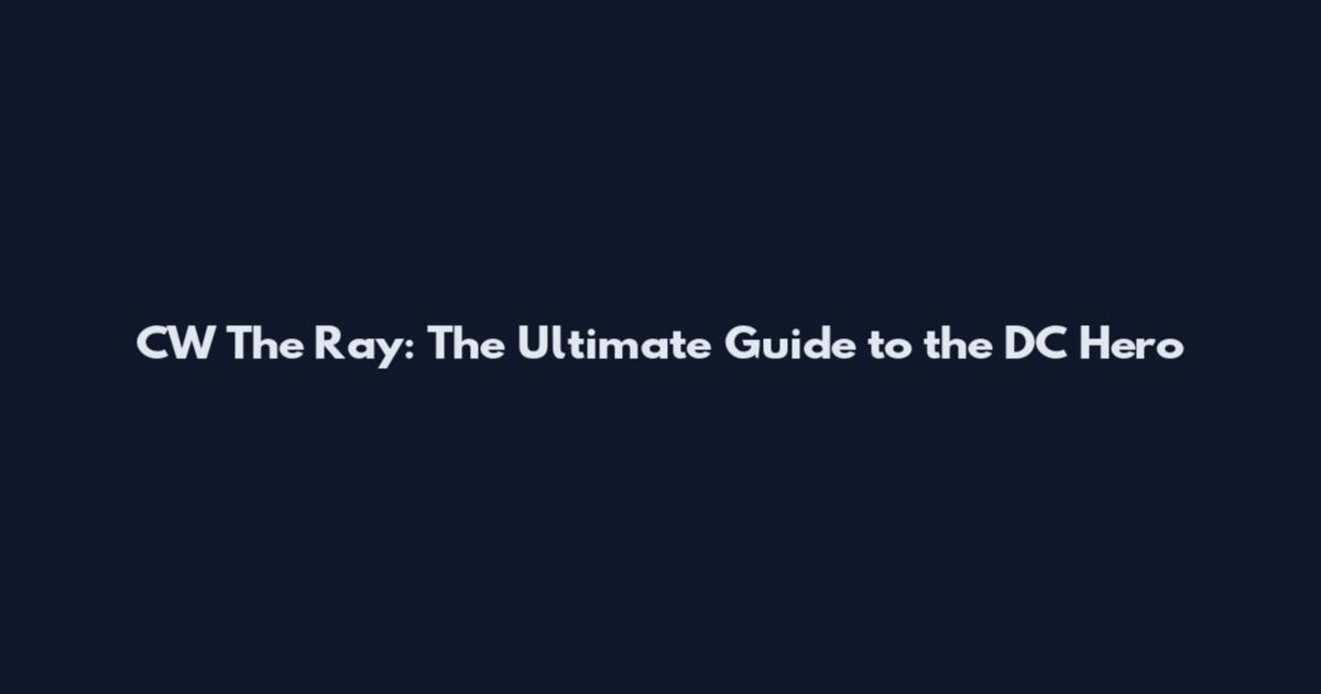 CW The Ray: The Ultimate Guide to the DC Hero