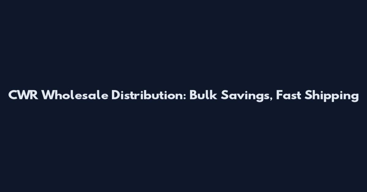 CWR Wholesale Distribution: Bulk Savings, Fast Shipping