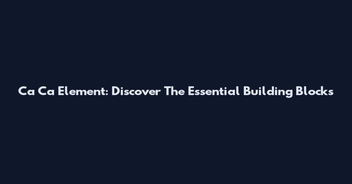 Ca Ca Element: Discover The Essential Building Blocks
