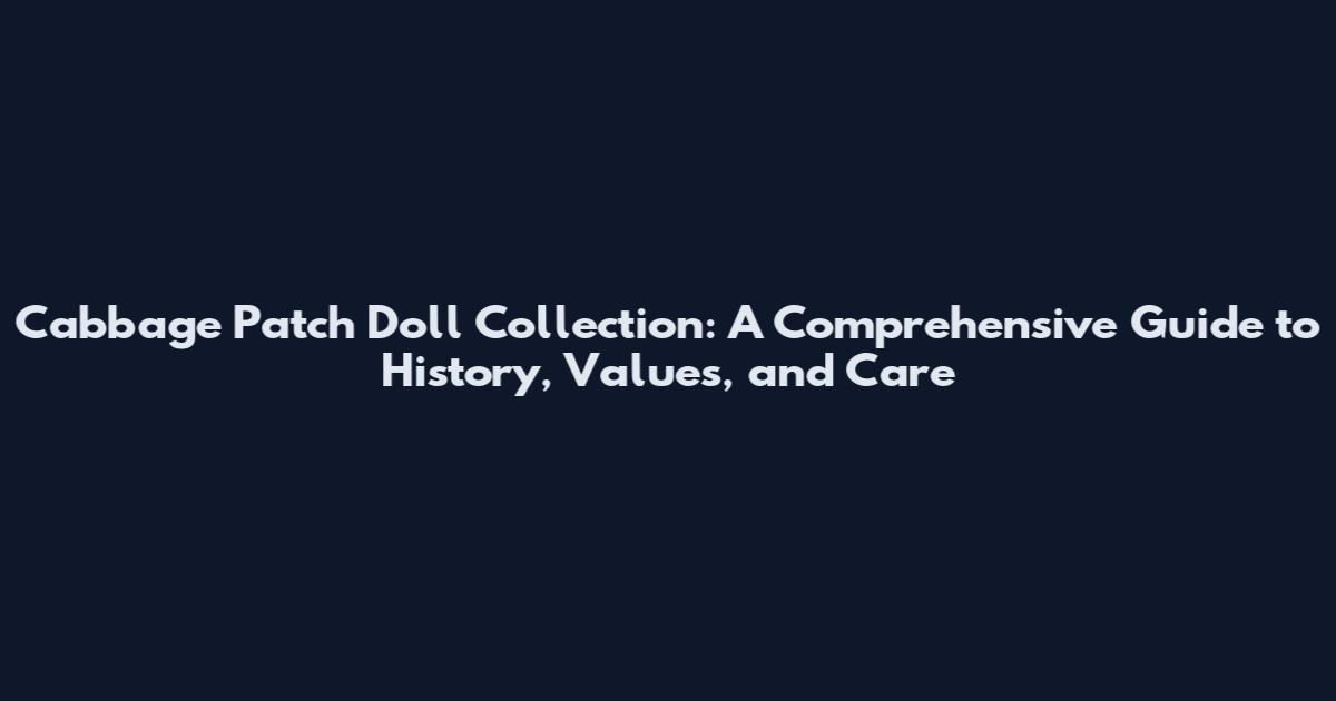 Cabbage Patch Doll Collection: A Comprehensive Guide to History, Values, and Care