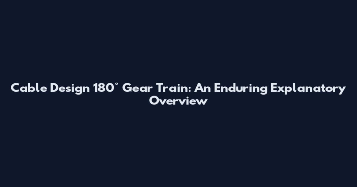 Cable Design 180° Gear Train: An Enduring Explanatory Overview