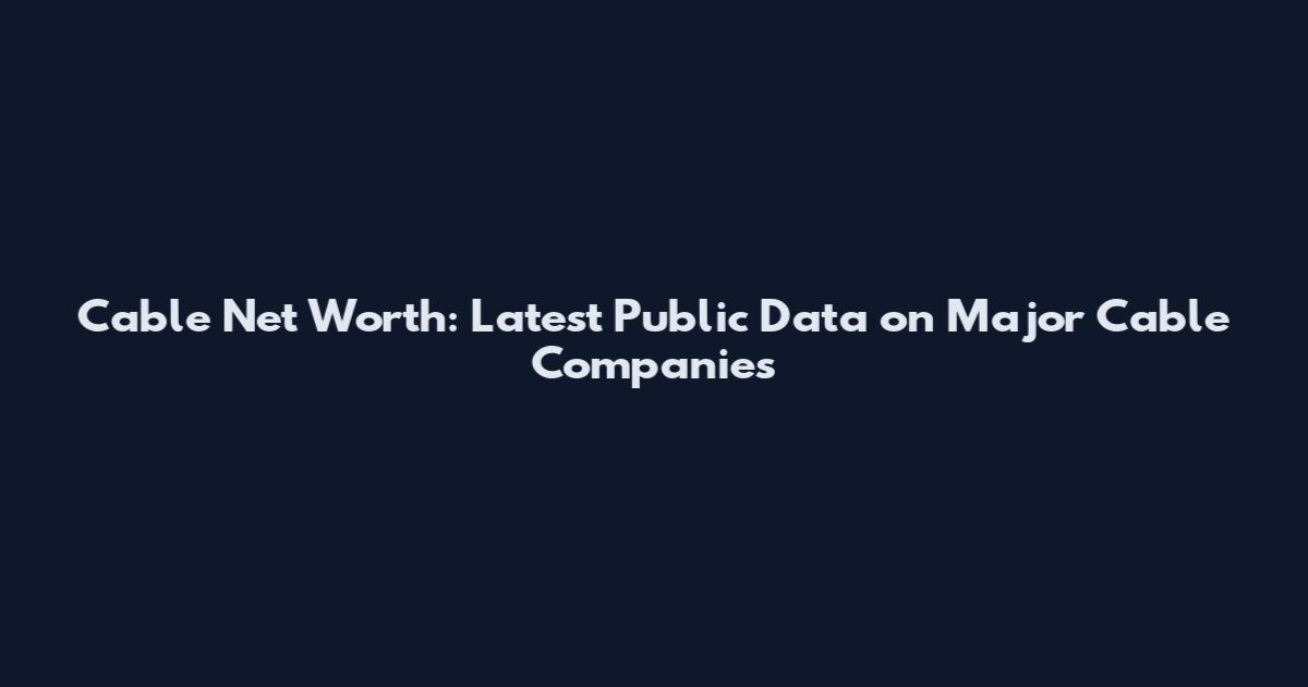 Cable Net Worth: Latest Public Data on Major Cable Companies