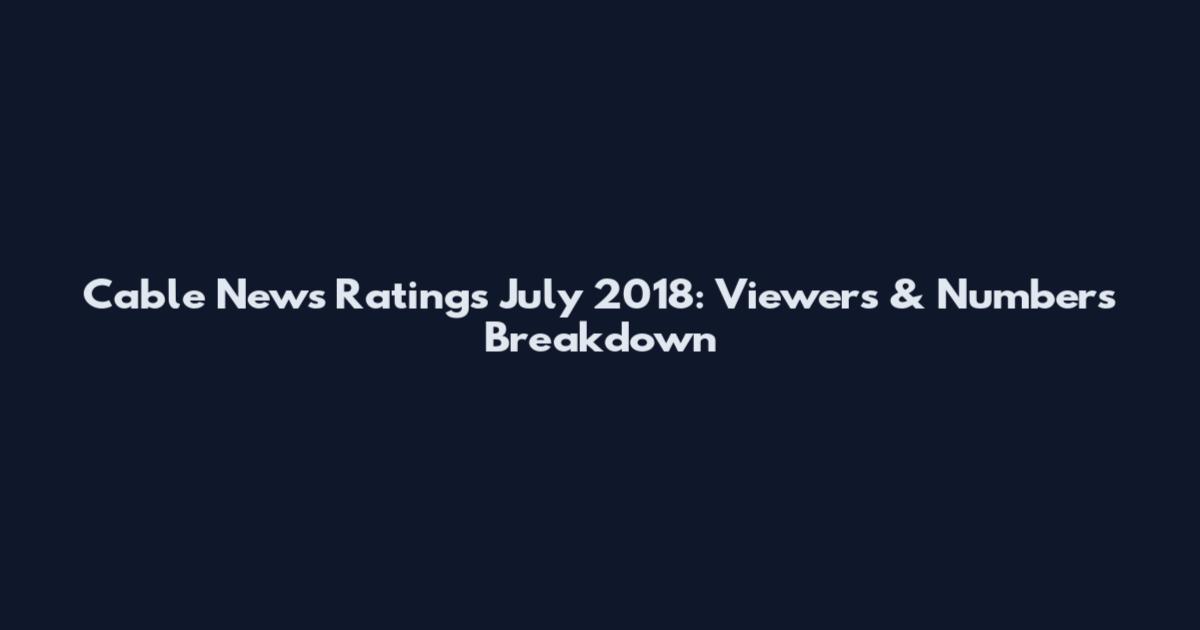 Cable News Ratings July 2018: Viewers & Numbers Breakdown