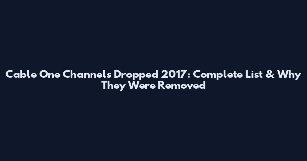 Cable One Channels Dropped 2017: Complete List & Why They Were Removed
