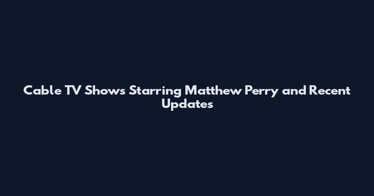 Cable TV Shows Starring Matthew Perry and Recent Updates