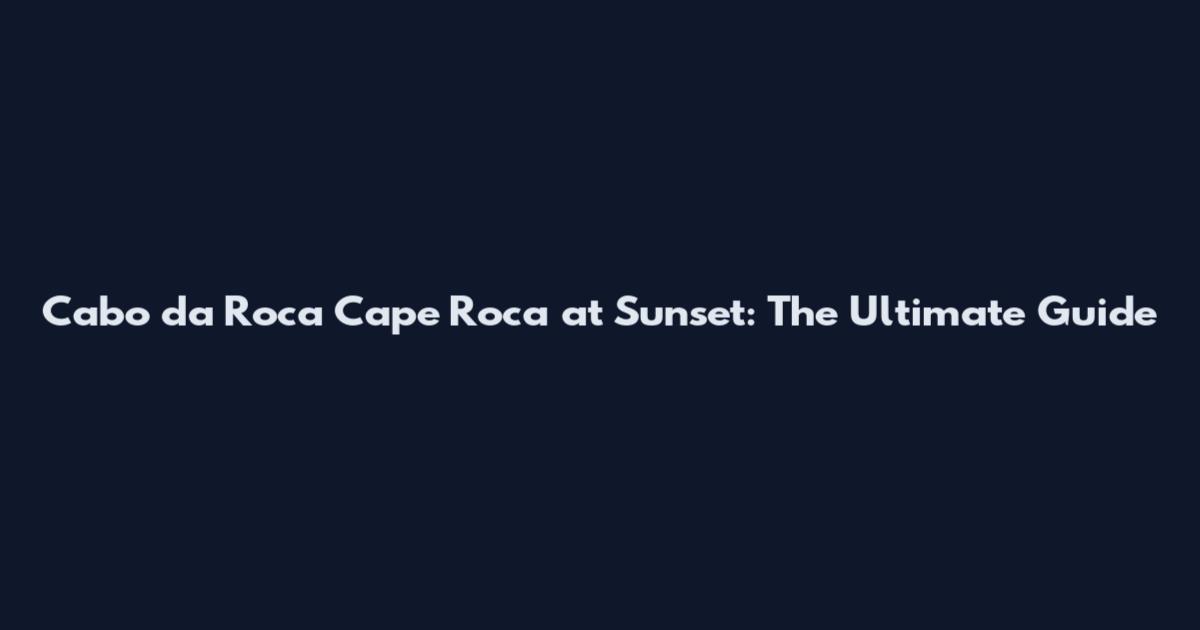 Cabo da Roca Cape Roca at Sunset: The Ultimate Guide