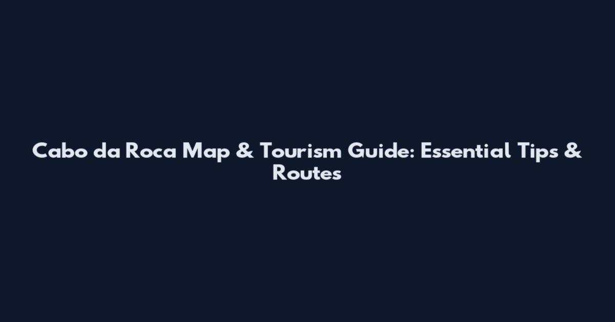 Cabo da Roca Map & Tourism Guide: Essential Tips & Routes