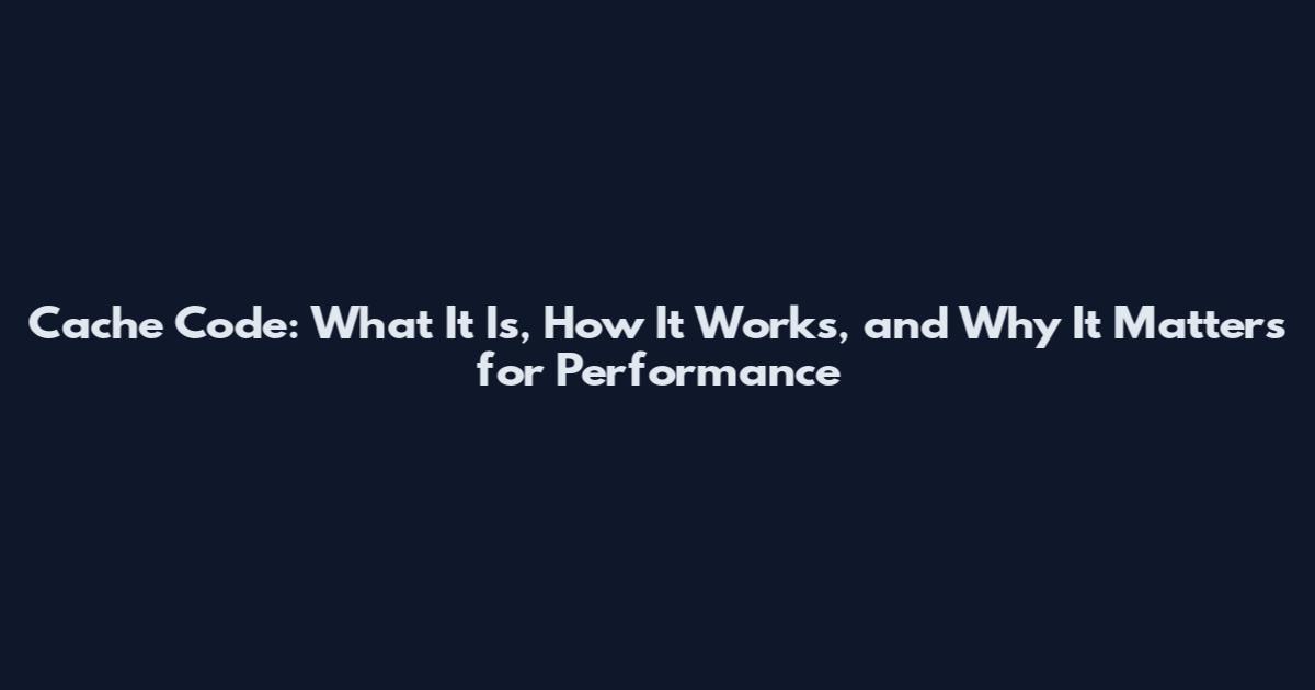 Cache Code: What It Is, How It Works, and Why It Matters for Performance