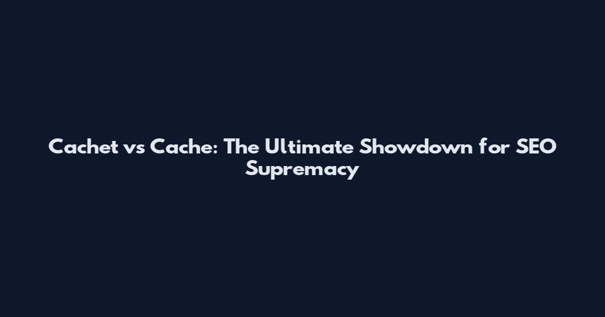 Cachet vs Cache: The Ultimate Showdown for SEO Supremacy