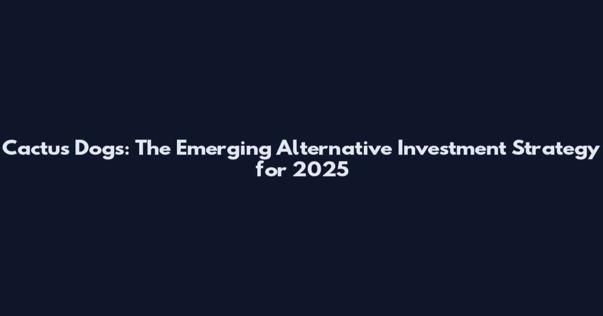 Cactus Dogs: The Emerging Alternative Investment Strategy for 2025