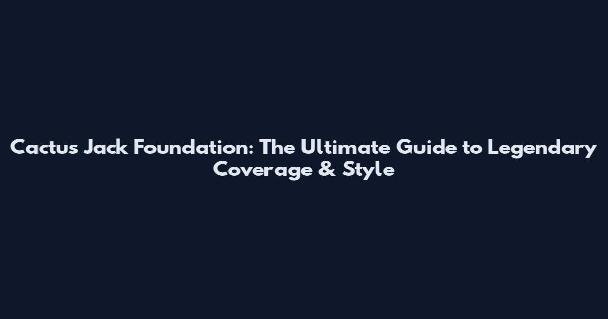 Cactus Jack Foundation: The Ultimate Guide to Legendary Coverage & Style