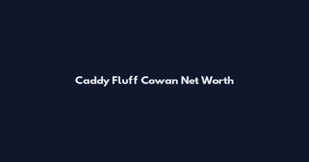 Caddy Fluff Cowan Net Worth