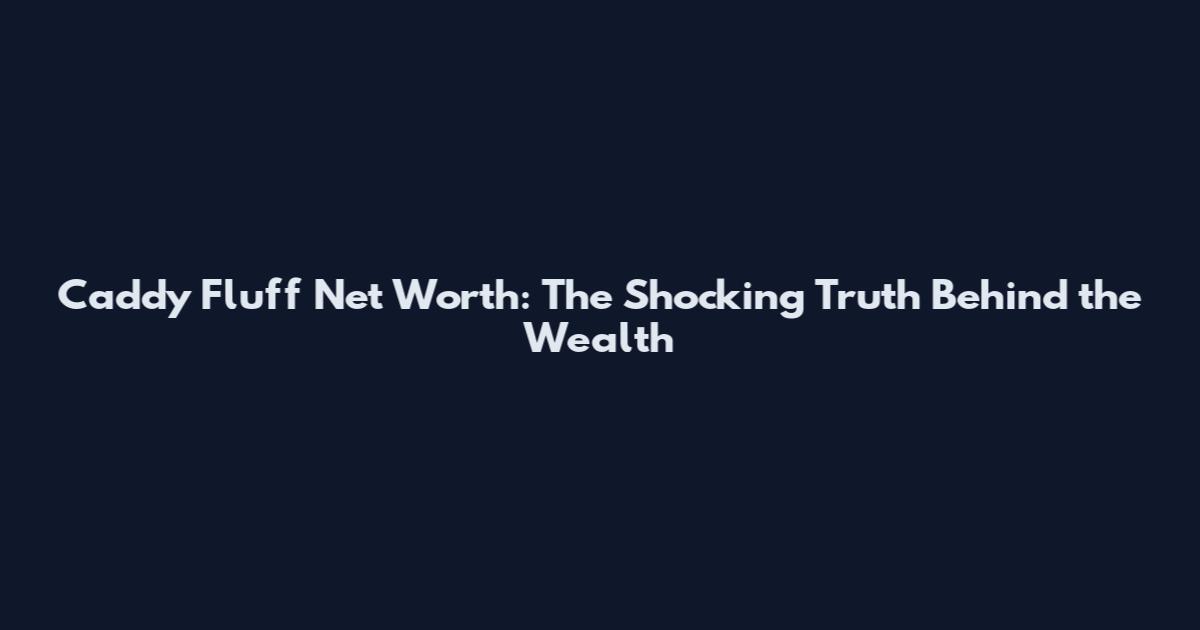 Caddy Fluff Net Worth: The Shocking Truth Behind the Wealth