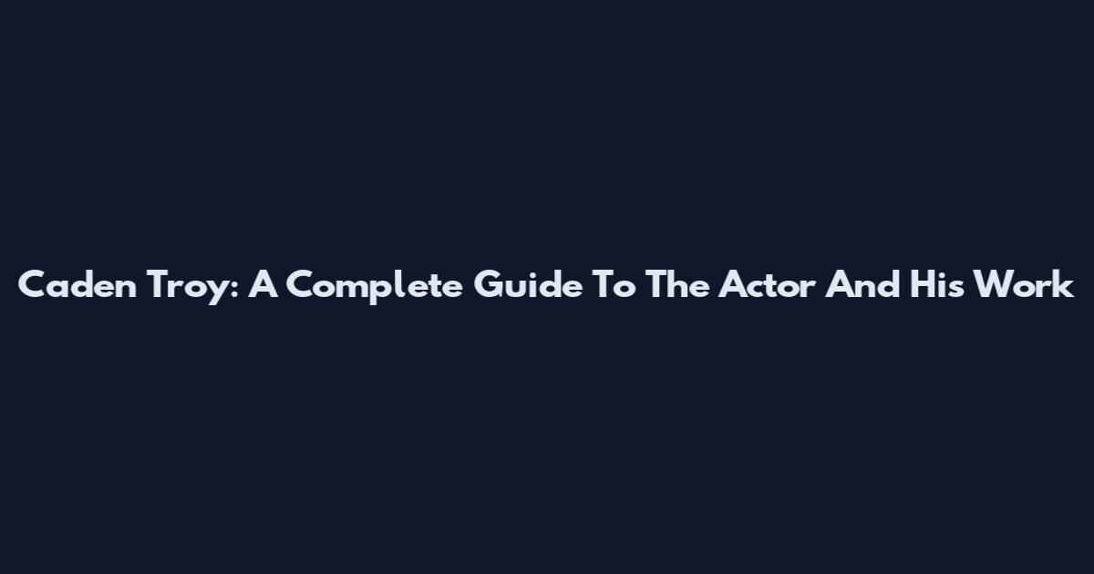 Caden Troy: A Complete Guide To The Actor And His Work
