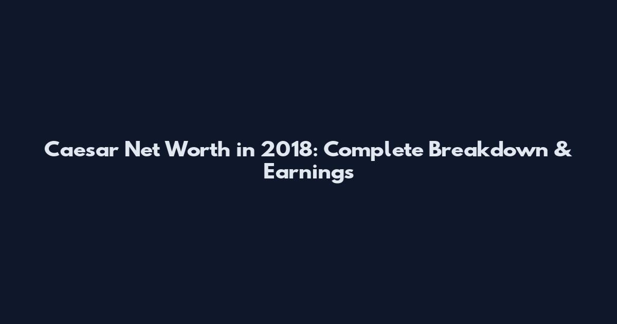 Caesar Net Worth in 2018: Complete Breakdown & Earnings