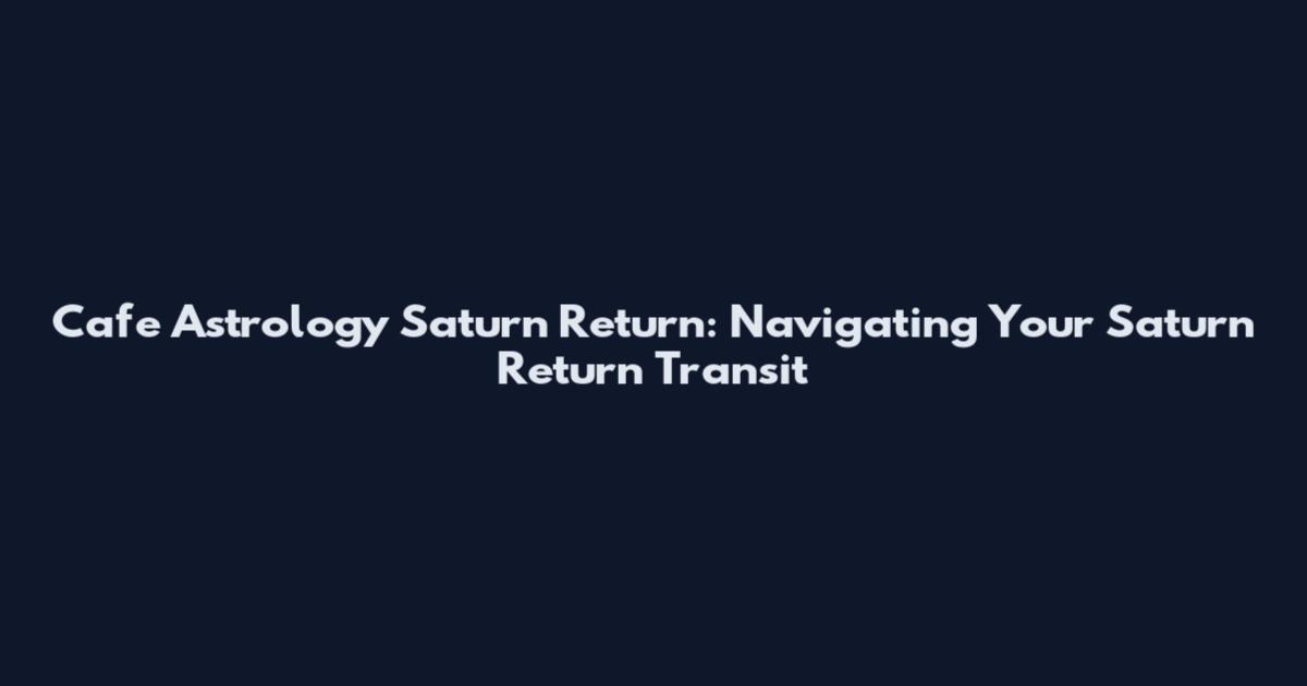 Cafe Astrology Saturn Return: Navigating Your Saturn Return Transit