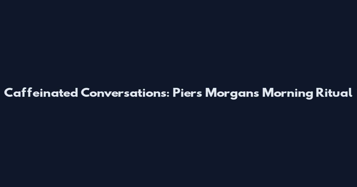 Caffeinated Conversations: Piers Morgan's Morning Ritual