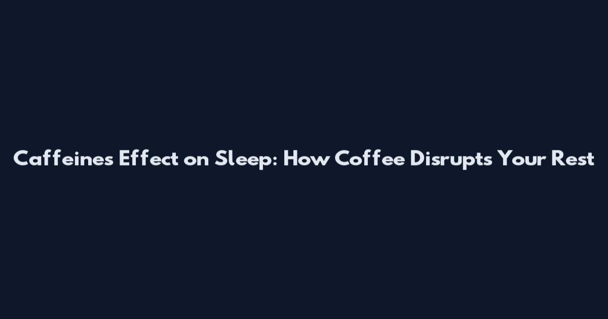 Caffeine's Effect on Sleep: How Coffee Disrupts Your Rest