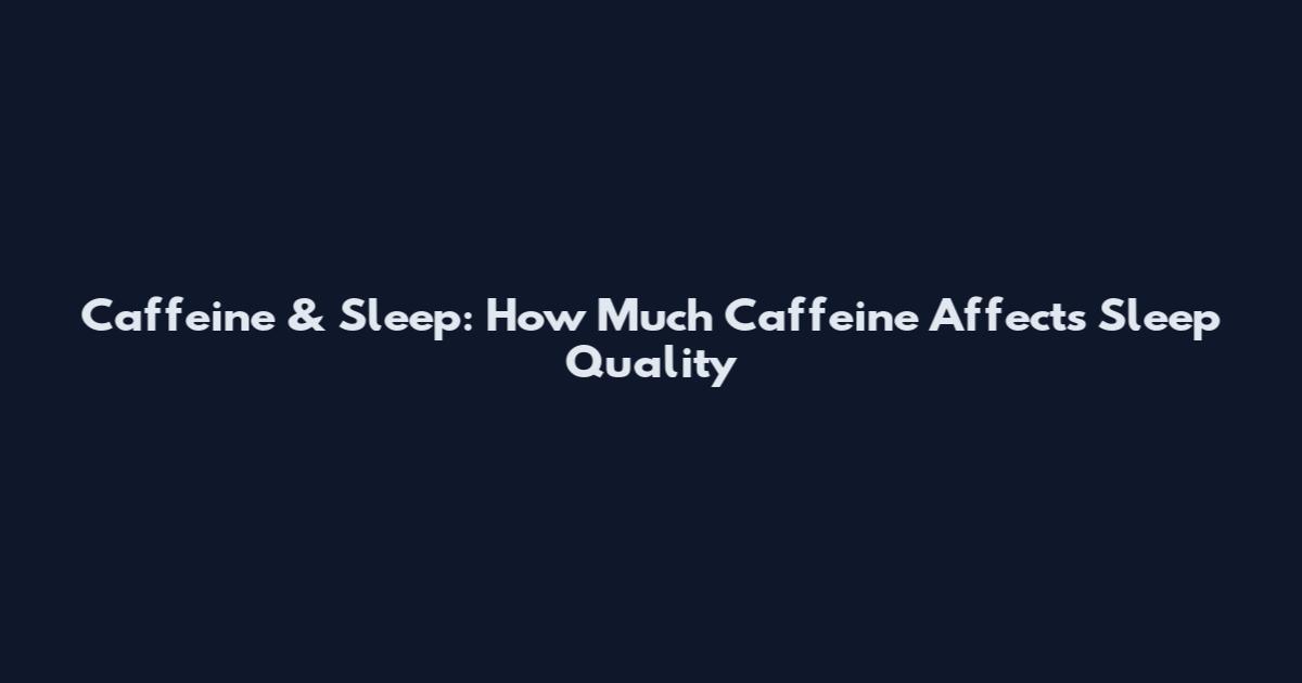 Caffeine & Sleep: How Much Caffeine Affects Sleep Quality