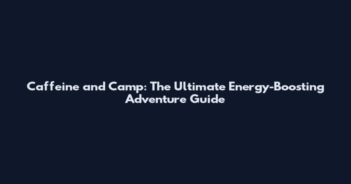 Caffeine and Camp: The Ultimate Energy-Boosting Adventure Guide