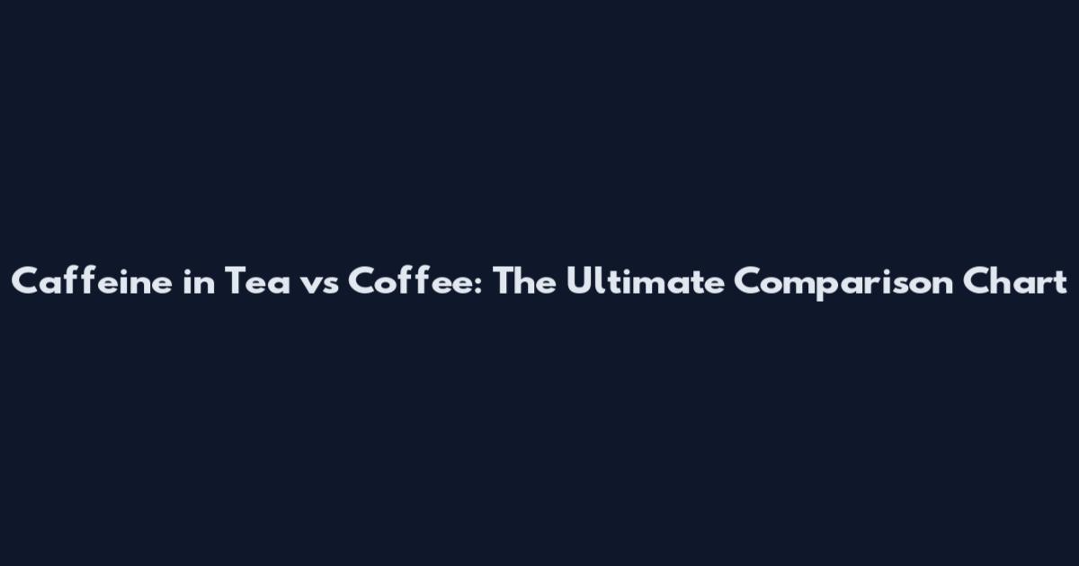 Caffeine in Tea vs Coffee: The Ultimate Comparison Chart