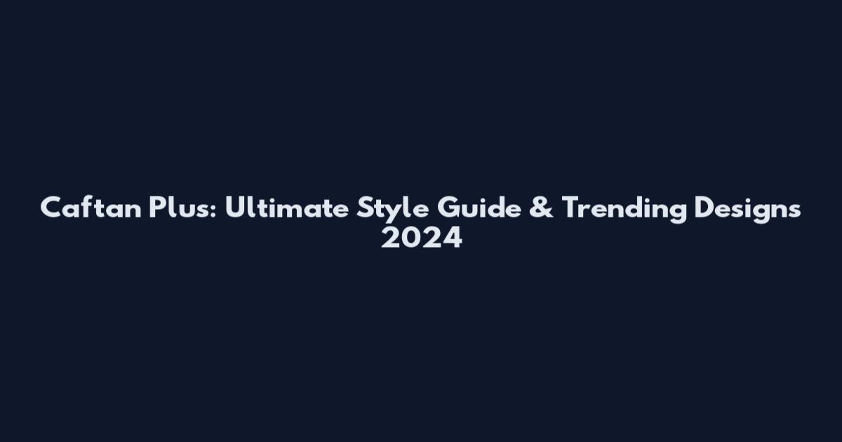 Caftan Plus: Ultimate Style Guide & Trending Designs 2024