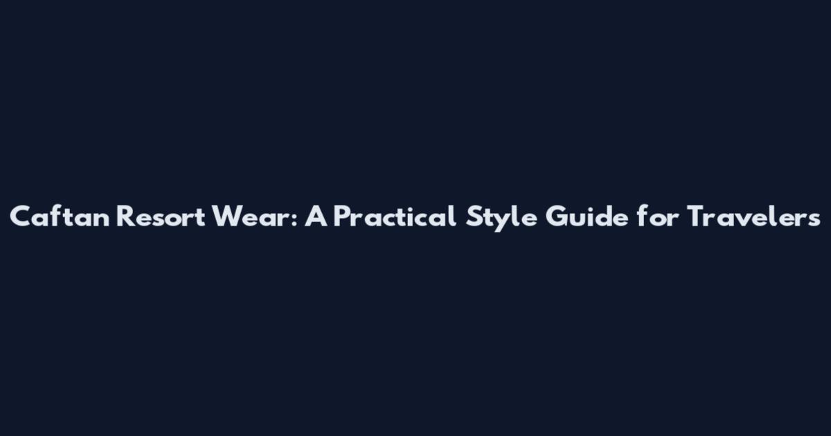 Caftan Resort Wear: A Practical Style Guide for Travelers