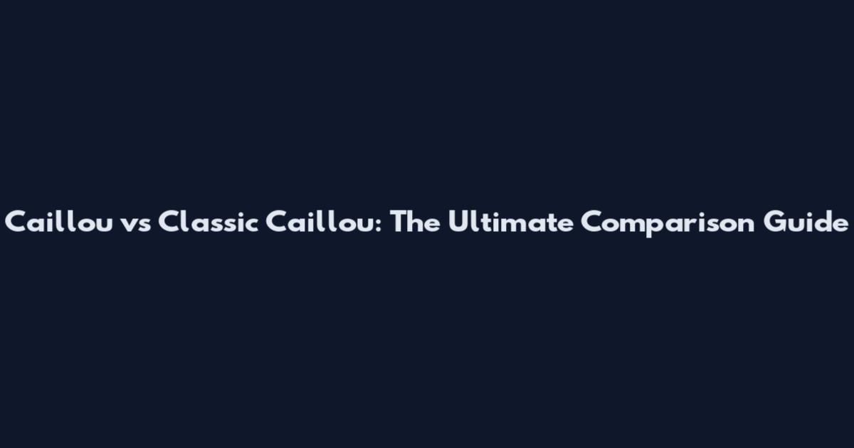 Caillou vs Classic Caillou: The Ultimate Comparison Guide