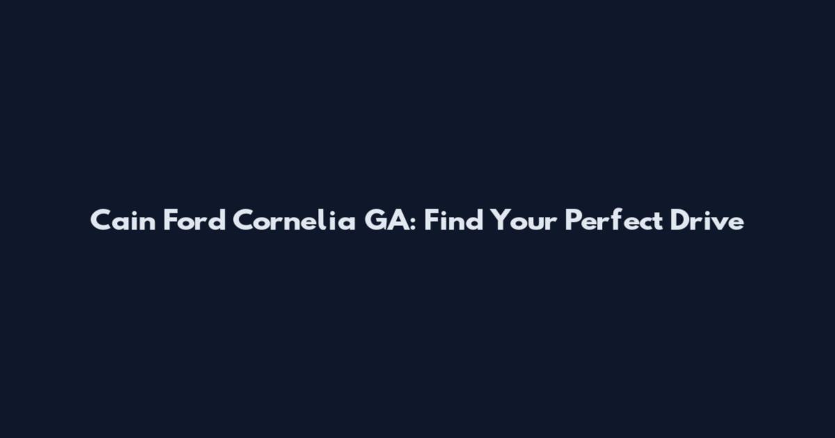 Cain Ford Cornelia GA: Find Your Perfect Drive