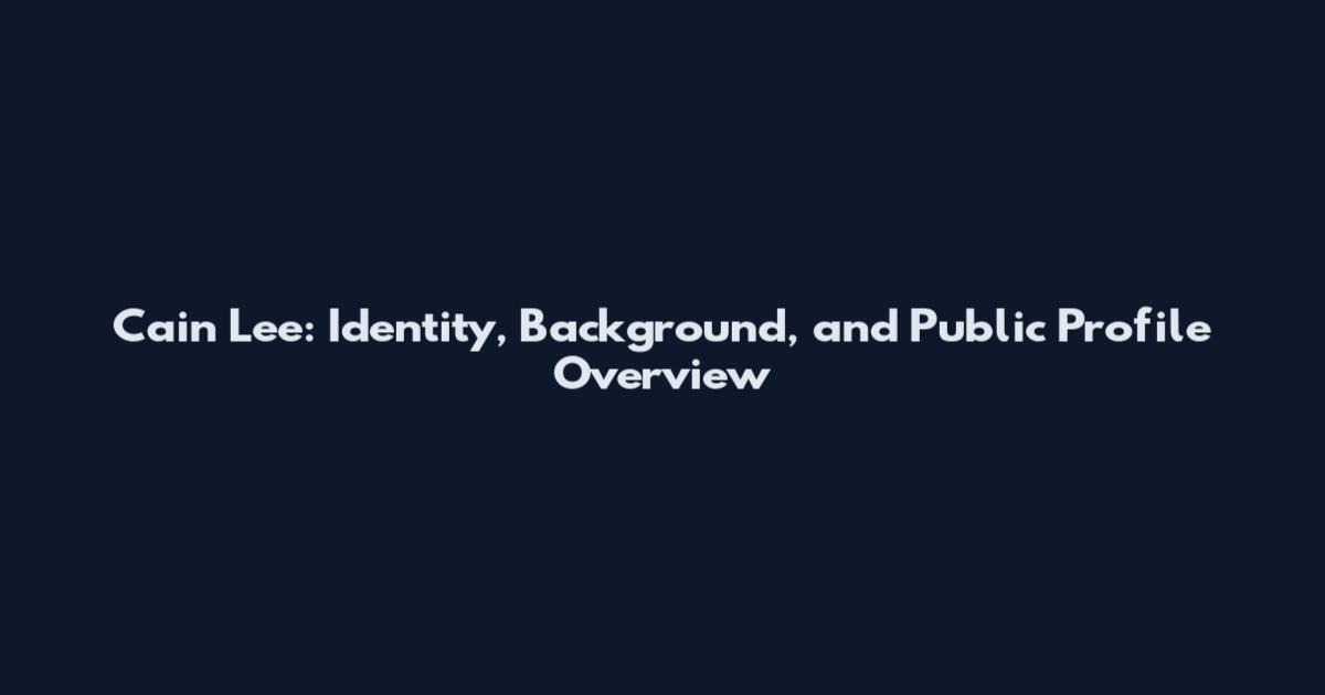 Cain Lee: Identity, Background, and Public Profile Overview