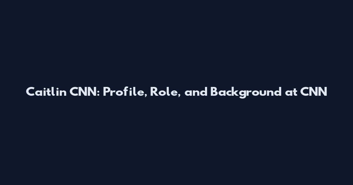 Caitlin CNN: Profile, Role, and Background at CNN