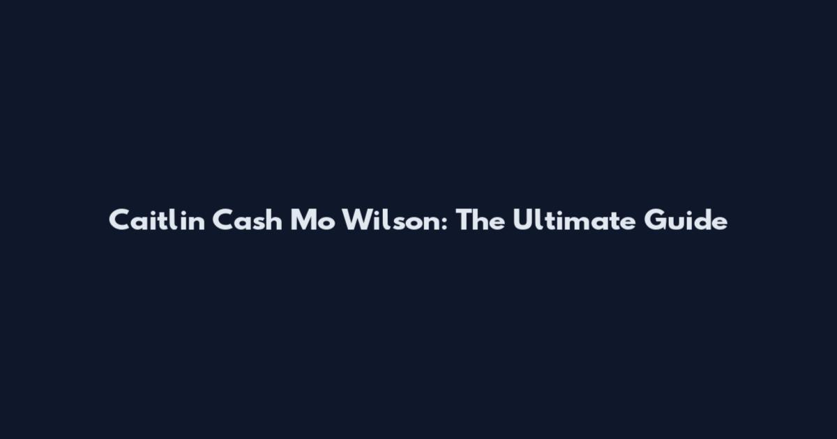 Caitlin Cash Mo Wilson: The Ultimate Guide