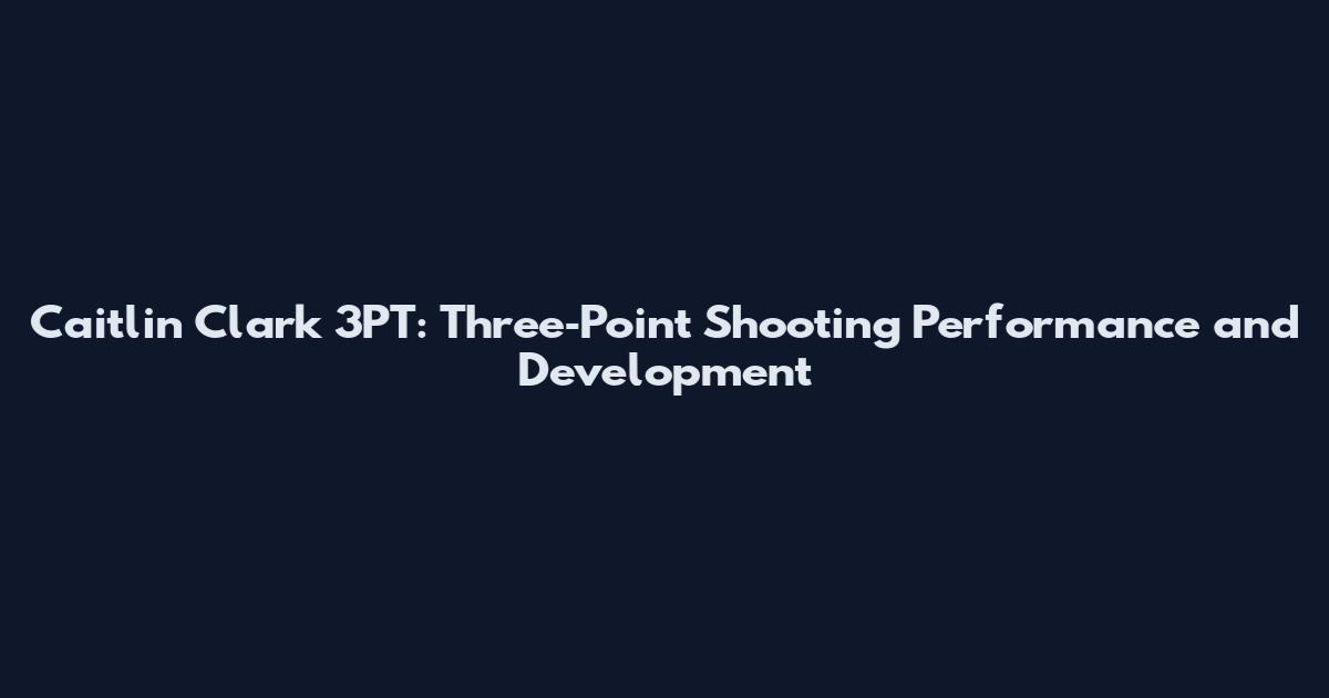 Caitlin Clark 3PT: Three‑Point Shooting Performance and Development