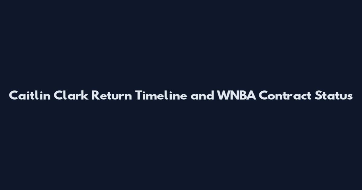 Caitlin Clark Return Timeline and WNBA Contract Status