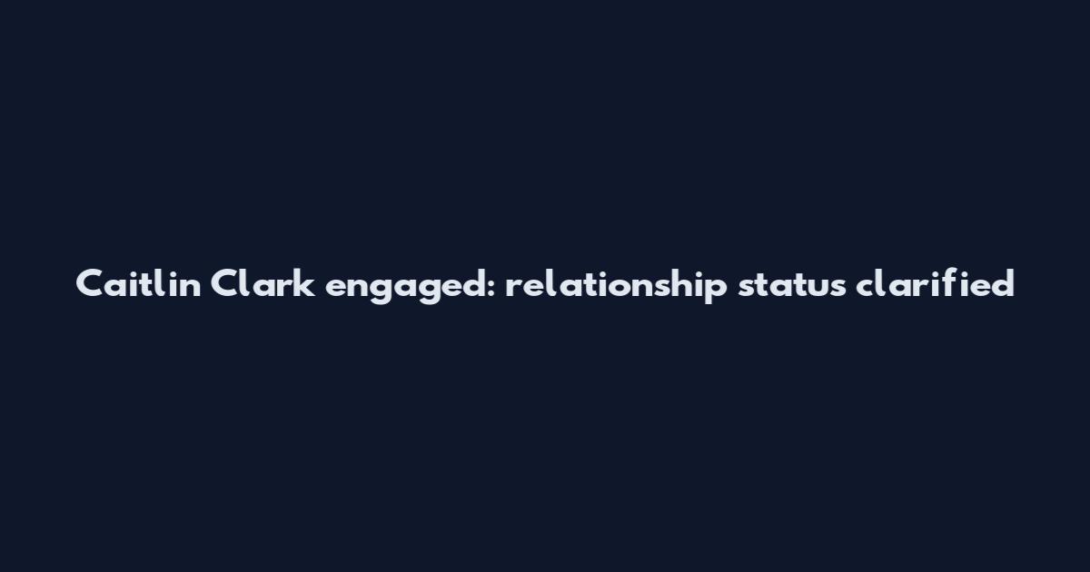 Caitlin Clark engaged: relationship status clarified
